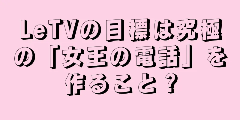 LeTVの目標は究極の「女王の電話」を作ること？