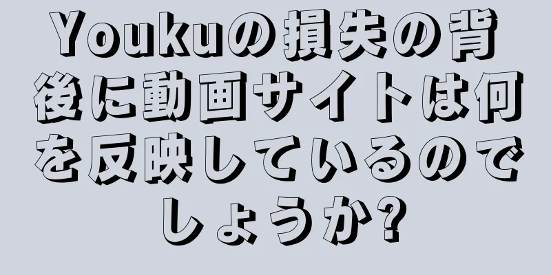 Youkuの損失の背後に動画サイトは何を反映しているのでしょうか?