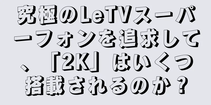 究極のLeTVスーパーフォンを追求して、「2K」はいくつ搭載されるのか？