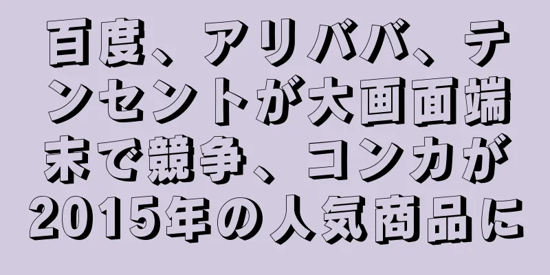 百度、アリババ、テンセントが大画面端末で競争、コンカが2015年の人気商品に