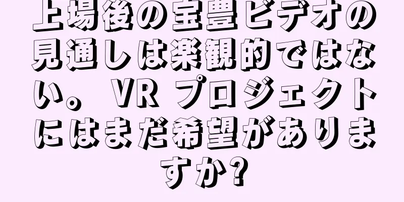 上場後の宝豊ビデオの見通しは楽観的ではない。 VR プロジェクトにはまだ希望がありますか?