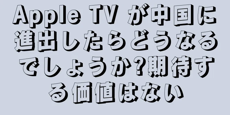 Apple TV が中国に進出したらどうなるでしょうか?期待する価値はない