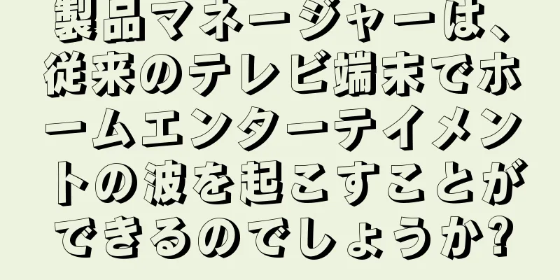 製品マネージャーは、従来のテレビ端末でホームエンターテイメントの波を起こすことができるのでしょうか?