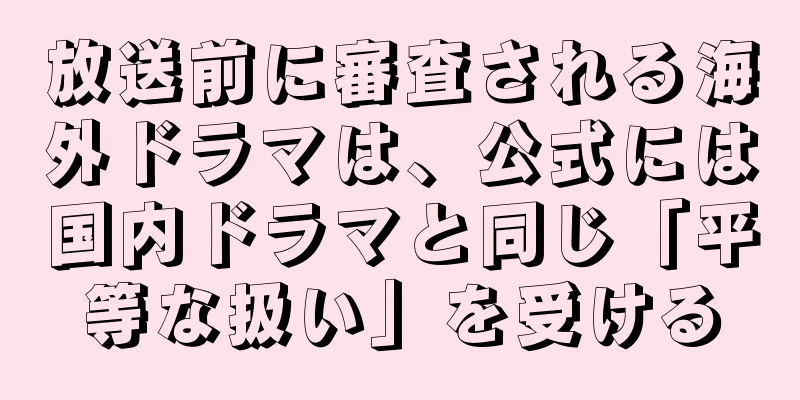 放送前に審査される海外ドラマは、公式には国内ドラマと同じ「平等な扱い」を受ける