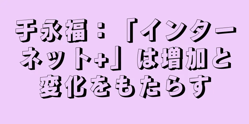 于永福：「インターネット+」は増加と変化をもたらす