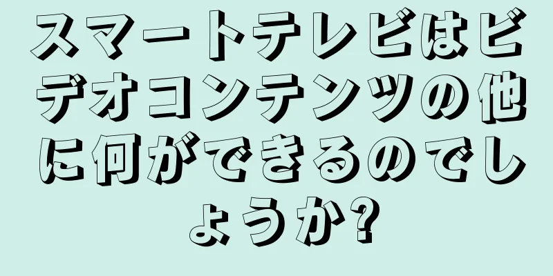 スマートテレビはビデオコンテンツの他に何ができるのでしょうか?