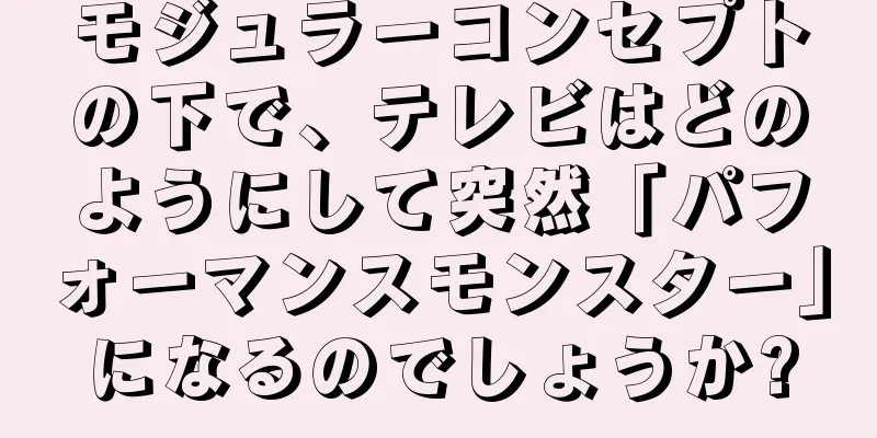 モジュラーコンセプトの下で、テレビはどのようにして突然「パフォーマンスモンスター」になるのでしょうか?