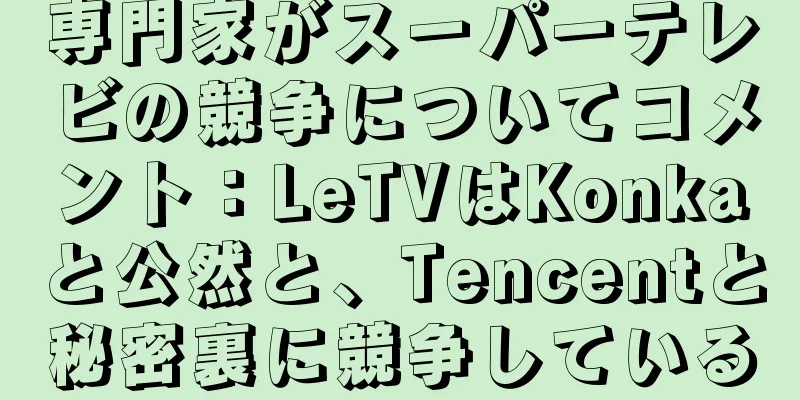 専門家がスーパーテレビの競争についてコメント：LeTVはKonkaと公然と、Tencentと秘密裏に競争している