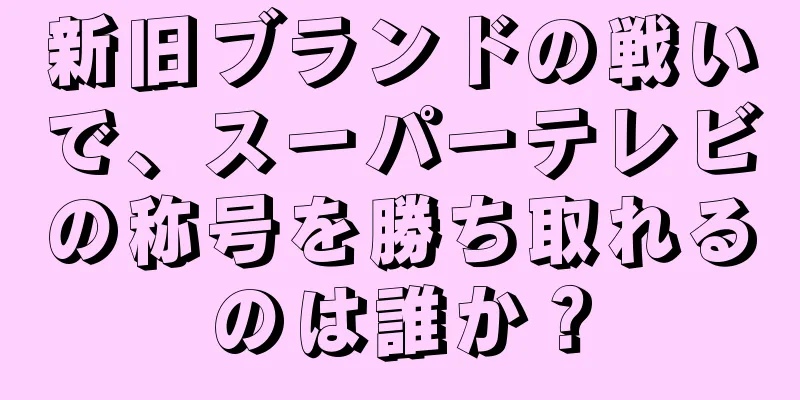 新旧ブランドの戦いで、スーパーテレビの称号を勝ち取れるのは誰か？