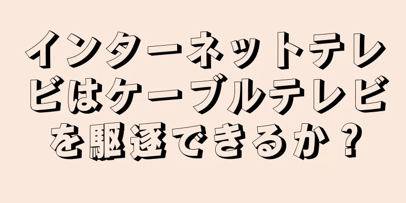 インターネットテレビはケーブルテレビを駆逐できるか？