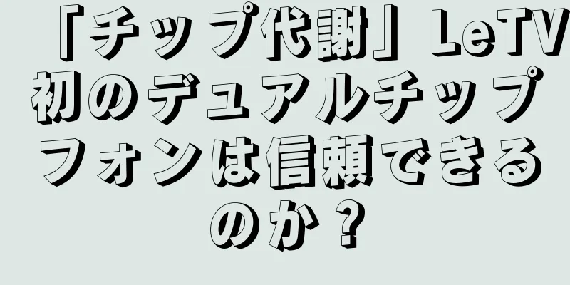「チップ代謝」LeTV初のデュアルチップフォンは信頼できるのか？