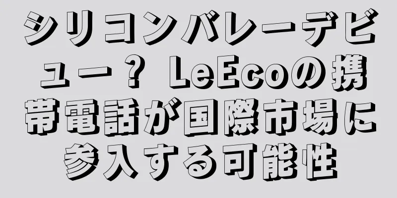 シリコンバレーデビュー？ LeEcoの携帯電話が国際市場に参入する可能性