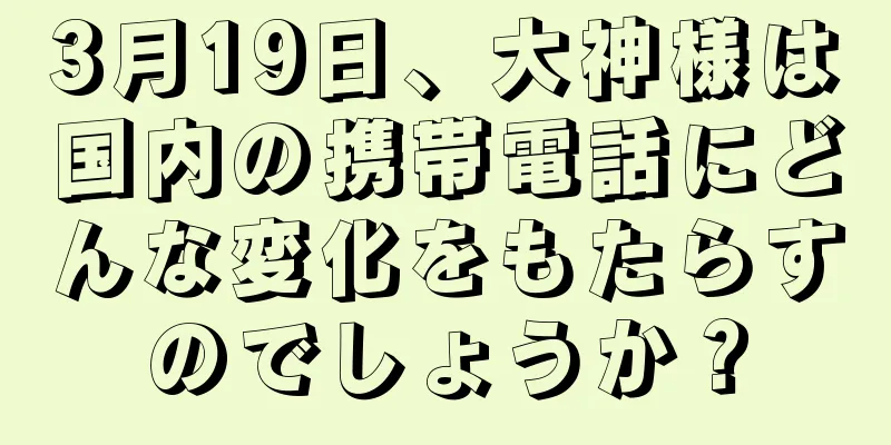 3月19日、大神様は国内の携帯電話にどんな変化をもたらすのでしょうか？
