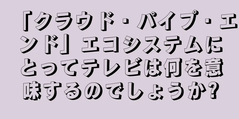 「クラウド・パイプ・エンド」エコシステムにとってテレビは何を意味するのでしょうか?
