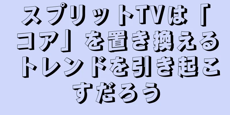 スプリットTVは「コア」を置き換えるトレンドを引き起こすだろう