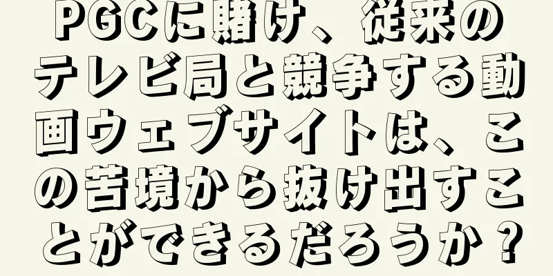 PGCに賭け、従来のテレビ局と競争する動画ウェブサイトは、この苦境から抜け出すことができるだろうか？
