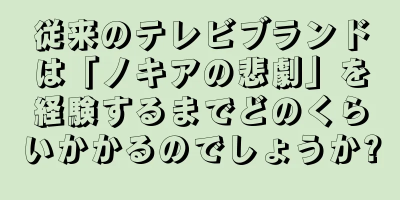 従来のテレビブランドは「ノキアの悲劇」を経験するまでどのくらいかかるのでしょうか?