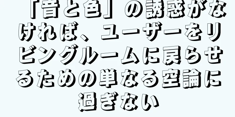 「音と色」の誘惑がなければ、ユーザーをリビングルームに戻らせるための単なる空論に過ぎない