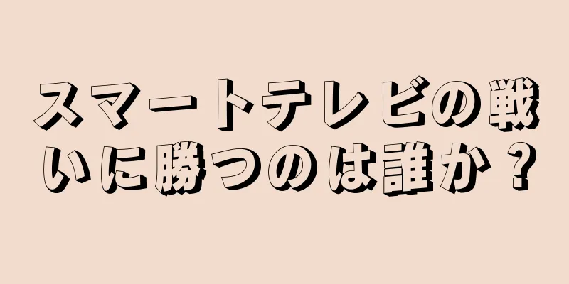スマートテレビの戦いに勝つのは誰か？