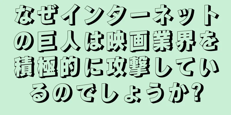 なぜインターネットの巨人は映画業界を積極的に攻撃しているのでしょうか?