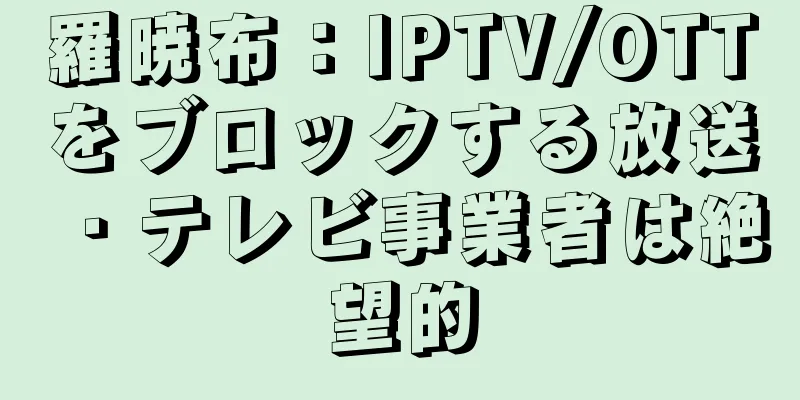 羅暁布：IPTV/OTTをブロックする放送・テレビ事業者は絶望的