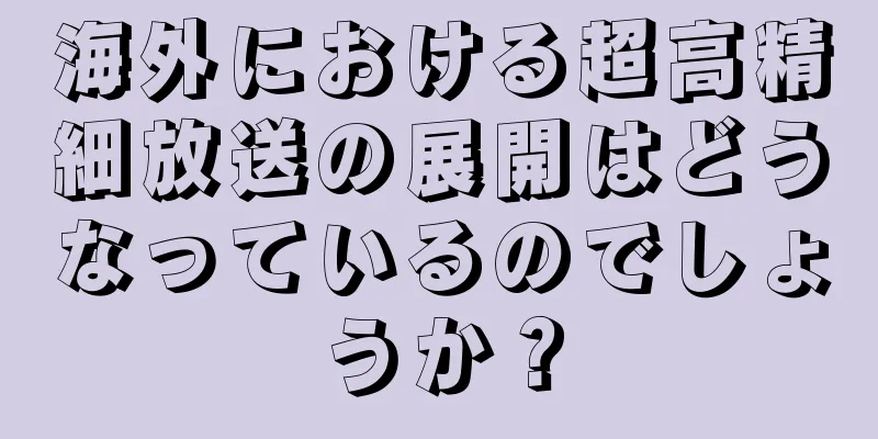 海外における超高精細放送の展開はどうなっているのでしょうか？