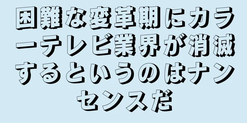 困難な変革期にカラーテレビ業界が消滅するというのはナンセンスだ