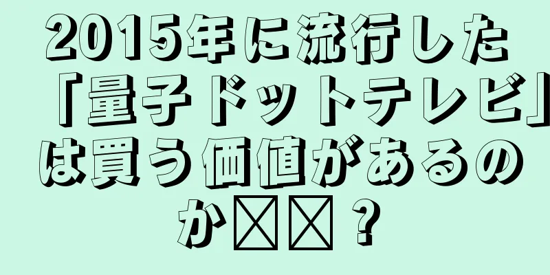 2015年に流行した「量子ドットテレビ」は買う価値があるのか​​？