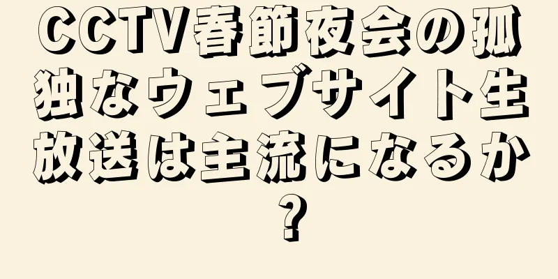 CCTV春節夜会の孤独なウェブサイト生放送は主流になるか？