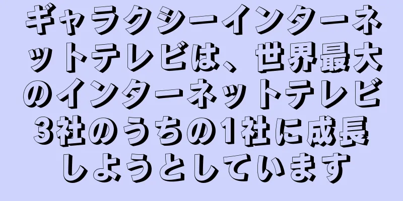 ギャラクシーインターネットテレビは、世界最大のインターネットテレビ3社のうちの1社に成長しようとしています