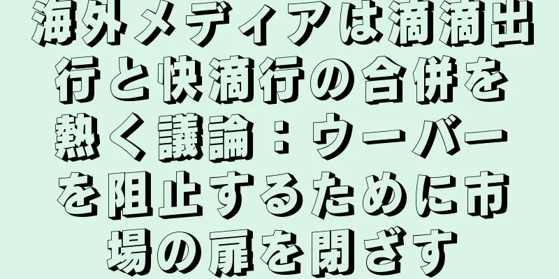 海外メディアは滴滴出行と快滴行の合併を熱く議論：ウーバーを阻止するために市場の扉を閉ざす