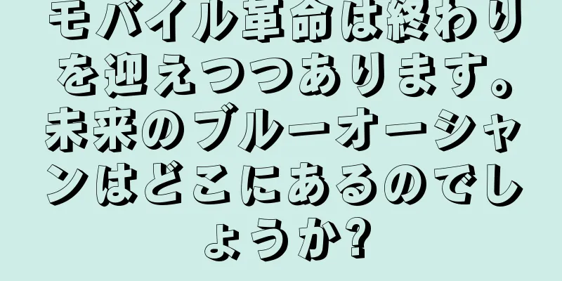 モバイル革命は終わりを迎えつつあります。未来のブルーオーシャンはどこにあるのでしょうか?