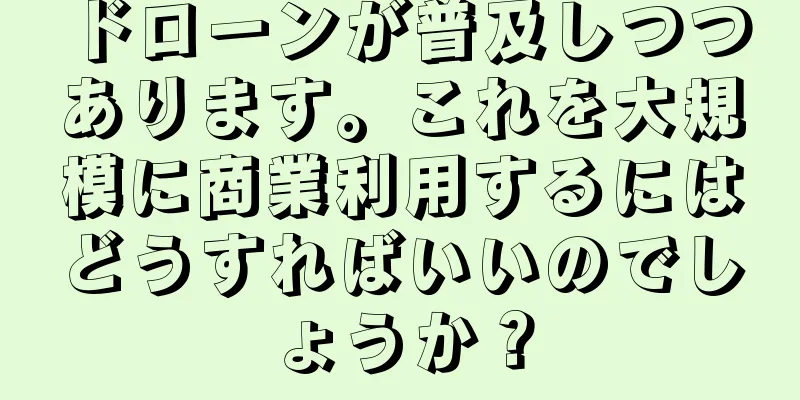 ドローンが普及しつつあります。これを大規模に商業利用するにはどうすればいいのでしょうか？