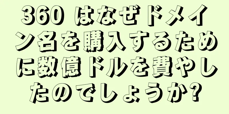 360 はなぜドメイン名を購入するために数億ドルを費やしたのでしょうか?