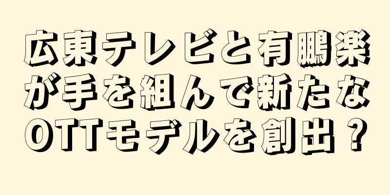 広東テレビと有鵬楽が手を組んで新たなOTTモデルを創出？