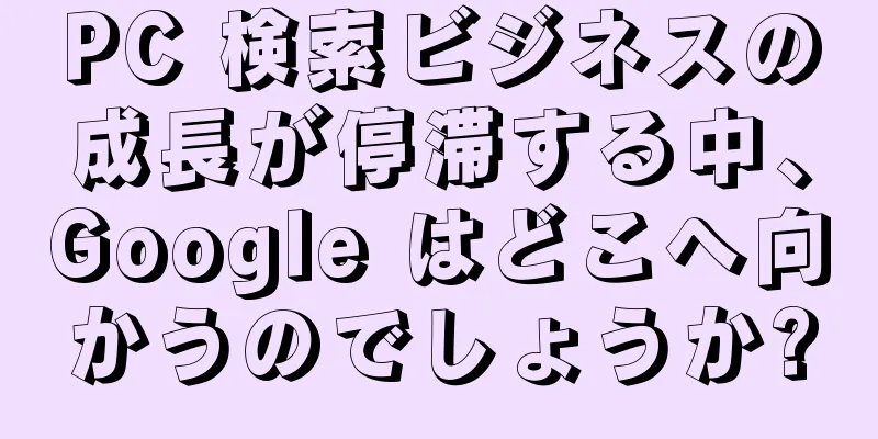 PC 検索ビジネスの成長が停滞する中、Google はどこへ向かうのでしょうか?