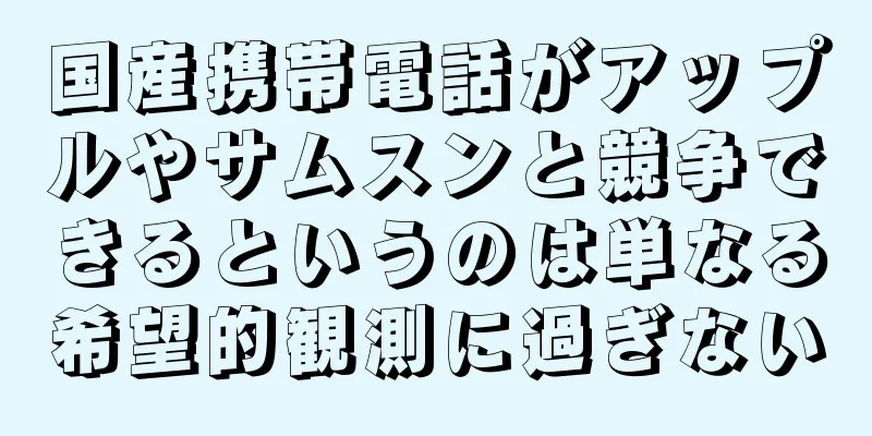 国産携帯電話がアップルやサムスンと競争できるというのは単なる希望的観測に過ぎない