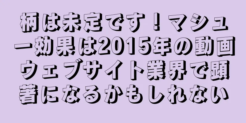 柄は未定です！マシュー効果は2015年の動画ウェブサイト業界で顕著になるかもしれない