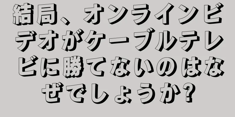 結局、オンラインビデオがケーブルテレビに勝てないのはなぜでしょうか?