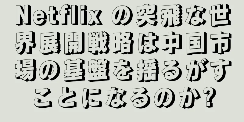 Netflix の突飛な世界展開戦略は中国市場の基盤を揺るがすことになるのか?
