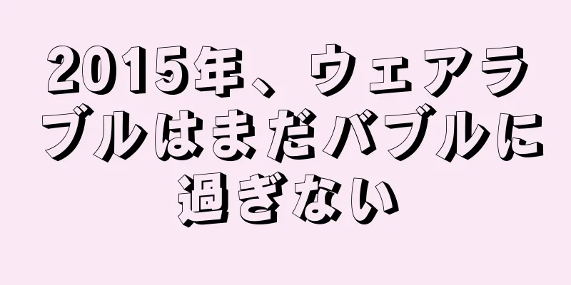 2015年、ウェアラブルはまだバブルに過ぎない