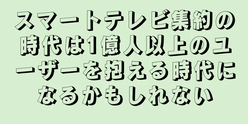 スマートテレビ集約の時代は1億人以上のユーザーを抱える時代になるかもしれない