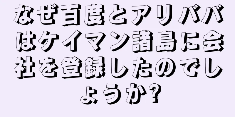 なぜ百度とアリババはケイマン諸島に会社を登録したのでしょうか?