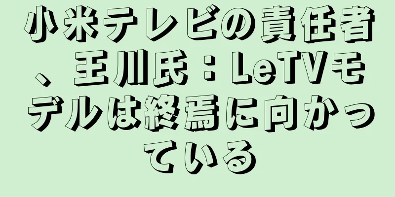 小米テレビの責任者、王川氏：LeTVモデルは終焉に向かっている