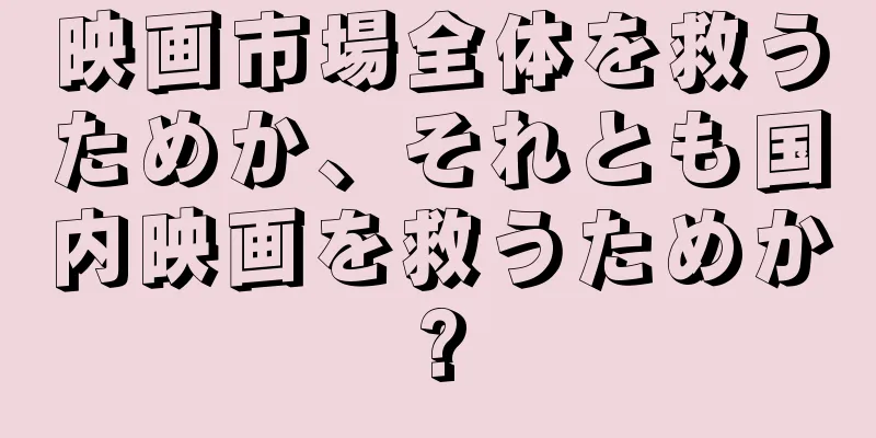 映画市場全体を救うためか、それとも国内映画を救うためか?