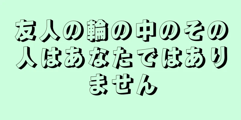 友人の輪の中のその人はあなたではありません
