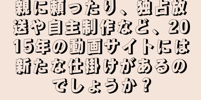 親に頼ったり、独占放送や自主制作など、2015年の動画サイトには新たな仕掛けがあるのでしょうか？