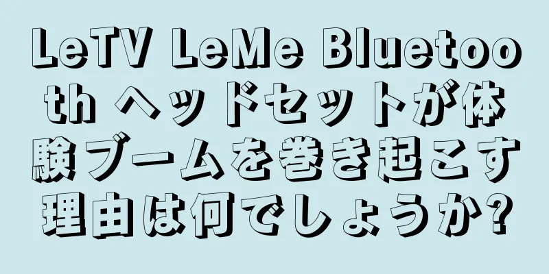 LeTV LeMe Bluetooth ヘッドセットが体験ブームを巻き起こす理由は何でしょうか?