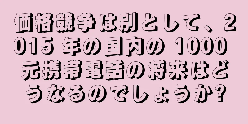 価格競争は別として、2015 年の国内の 1000 元携帯電話の将来はどうなるのでしょうか?