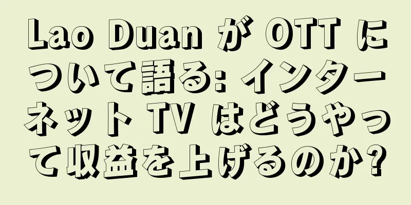 Lao Duan が OTT について語る: インターネット TV はどうやって収益を上げるのか?